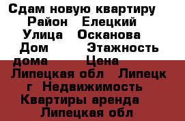 Сдам новую квартиру  › Район ­ Елецкий  › Улица ­ Осканова  › Дом ­ 7  › Этажность дома ­ 17 › Цена ­ 9 000 - Липецкая обл., Липецк г. Недвижимость » Квартиры аренда   . Липецкая обл.